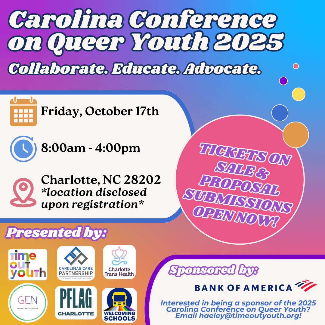 Over a rainbow background, text reads "Carolina Conference on Queer Youth 2025- Collaborate. Educate. Advocate. Tickets on sale & proposal submissions open now! Friday Oct. 17th, 8:00am-4:00pm. Charlotte, NC, 28202 *location disclosed upon registration." At the bottom of the image are the logos of Time out Youth, Carolinas Care Partnership, Charlotte Trans Health, Gender Education Network, PFLAG Charlotte, and Welcoming Schools.